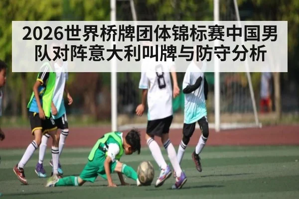 2026世界桥牌团体锦标赛中国男队对阵意大利叫牌与防守分析（kaiyun sports）